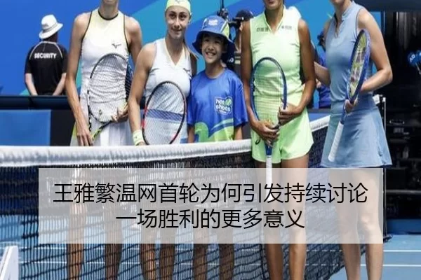 王雅繁温网首轮为何引发持续讨论 一场胜利的更多意义